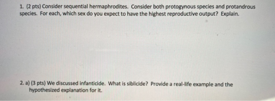 1. (2 pts) Consider sequential hermaphrodites. Consider both protogynous species and protandrous species. For each, which sex