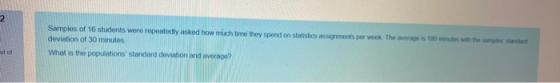 2 Samples of 16 students were repeatedly asked how much time they spend on statistics assignments per week. The average is 18