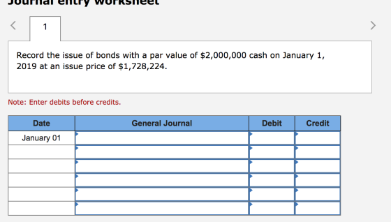 Juurlidl eritry Workstieel Record the issue of bonds with a par value of $2,000,000 cash on January 1, 2019 at an issue price