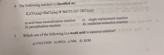 6 The Following reaction is classified as: K2CO3(aq)+BaCl2(aq)- BaCO3 (s)+ 2KC[ (aq) a) acid-base neutralization reaction b)