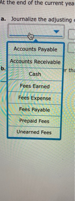 At the end of the current yea a. Journalize the adjusting e Accounts Payable Accounts Receivable b. Er tha Cash Fees Earned F