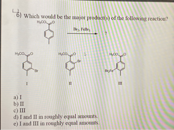 6) Which would be the major product(s) of the following reaction? H3COCO FeBrz H3COO H3COO H3CO a) I b) II c) III d) I and II
