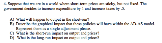 4. Suppose that we are in a world where short-term prices are sticky, but not fixed. The government decides to increase expen