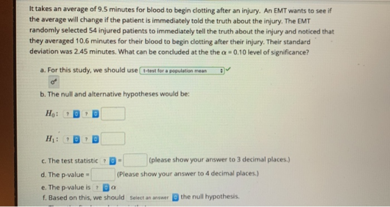 It takes an average of 9.5 minutes for blood to begin clotting after an injury. An EMT wants to see if the average will chang