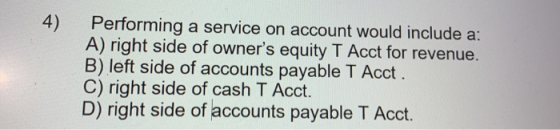4) Performing a service on account would include a: A) right side of owners equity T Acct for revenue. B) left side of accou
