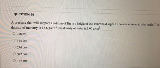QUESTION 20 A pressure that will support a column of Hg to a height of 263 mm would support a column of water to what height?