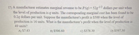 17) A manufacturer estimates marginal revenue to be R(q) = 52q-1/2 dollars per unit when the level of production is q units.