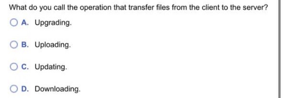What do you call the operation that transfer files from the client to the server? O A. Upgrading B. Uploading. O c. Updating.