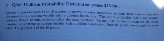 3 0041 Uniform Probability Distribution pages 239-240. Assume it takes between 11 to 19 minutes to answer the esse boten 11 t