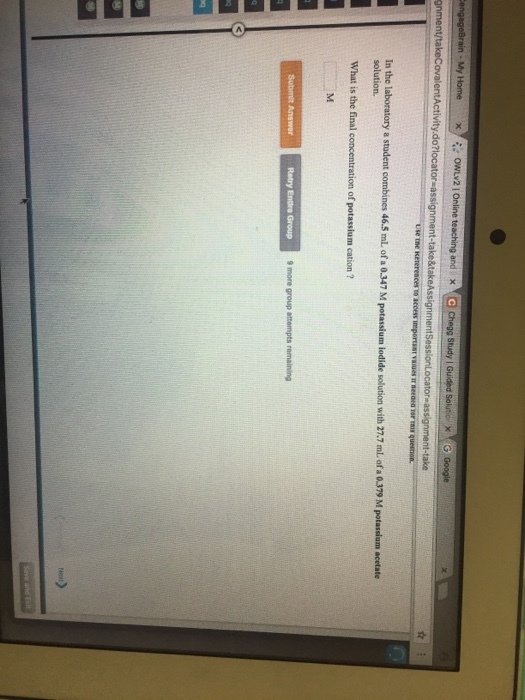 engageBrain My Home x owLv21Online teaching and x C Chegg Study I Guided solution x G Google gnment takecovalentActivity.do?locator assignment-take&takeAssignment SessionLocatore assignment-take sentne Keterences to access important values meeaba norma queston. In the laboratory a student combines 46.5 mL of a 0.347 M p um iodide solution with 27.7 mL ofa 0.379M potassium acetate solution, What is the final concentration of potassium cation Retry Entre Group more group attempts remaining