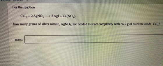 For the reaction Cal, +2 AgNO, — 2 Agl + Ca(NO,), how many grams of silver nitrate, AgNO3, are needed to react completely wit