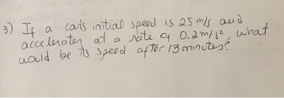 3) If a carns initial speed is a5 m/s and accelerates at a rate of 0.2 m/s2, what would be its speed after 13 minutes?