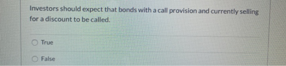Investors should expect that bonds with a call provision and currently selling for a discount to be called. True False