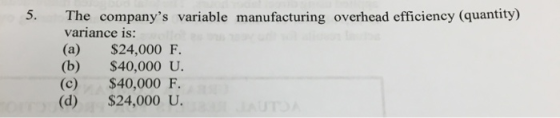 5. The companys variable manufacturing overhead efficiency (quantity) variance is: $24,000 F. (b) $40,000 U. $40,000 F. $24,