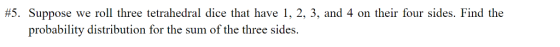 #5. Suppose we roll three tetrahedral dice that have 1, 2, 3, and 4 on their four sides. Find the probability distribution for the sum of the three sides.