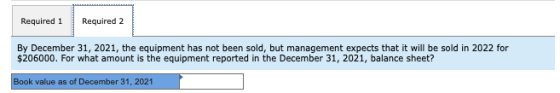Required 1 Required 2 By December 31, 2021, the equipment has not been sold, but management expects that it will be sold in 2
