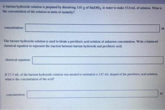 A barium hydroxide solution is prepared by dissolving 3.01 g of Ba(OH), in water to make 53.0 mL of solution. What is the con