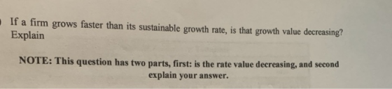 If a firm Explain grows faster than its sustainable growth rate, is that growth value decreasing? NOTE: This question has two