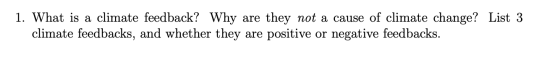 1. What is a climate feedback? Why are they not a cause of climate change? List 3 climate feedbacks, and whether they are pos