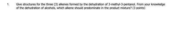 Give structures for the three (3) alkenes formed by the dehydration of 3-methyl-3-pentanol. From your knowledge of the dehydr