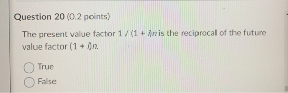 Question 20 (0.2 points) The present value factor 1/(1+ in is the reciprocal of the future value factor (1 + i)n. True False