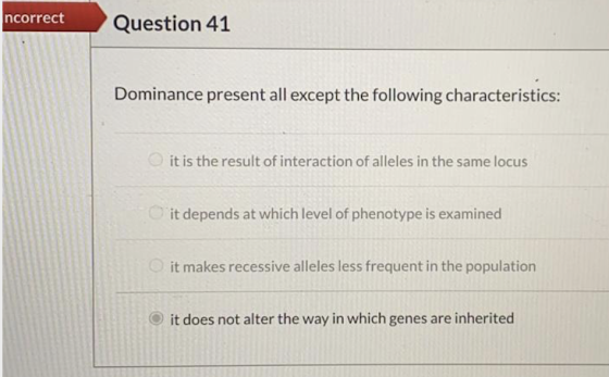 ncorrect Question 41 Dominance present all except the following characteristics: it is the result of interaction of alleles i