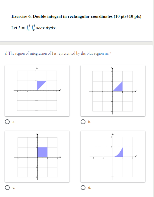 Exercise 6. Double integral in rectangular coordinates (10 pts+10 pts) Let I = S secx dydx. 1) The region of integration of I