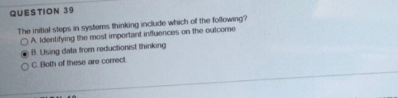 QUESTION 39 The initial steps in systems thinking include which of the following? O A Identifying the most important influenc