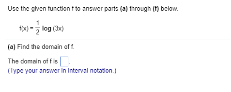 Use the given function f to answer parts (a) through (f) belovw fx)log (3x) (a) Find the domain of f. The domain of f is Type your answer in interval notation.) your an