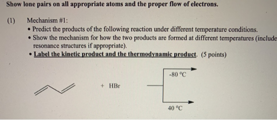 Show lone pairs on all appropriate atoms and the proper flow of electrons. (1) Mechanism #1: • Predict the products of the fo
