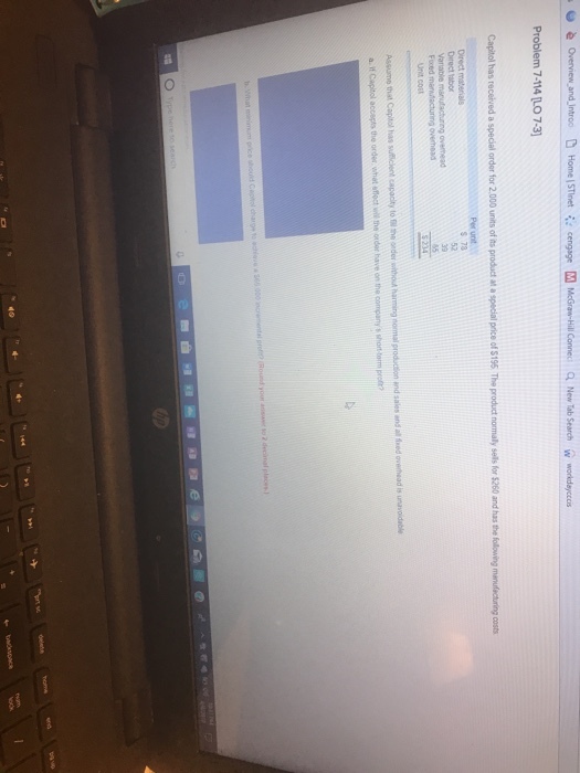 and a New Tab Search Problem 7-114 LO 7-3 Capitol has recelved a special order for 2.,000 units of ts product at a special price of $195 The product nomaly sells for $260 and has the following manufecturing cost s 73 Direct tabor overmead Fored ng overhead $234 Assume that Capitol has suiclent capacity to ilthendwhoud harming normal production and sales and all foed ovetheadis a. t Capitol accapts the order what effc wel the ordor have on the company s short torm prot