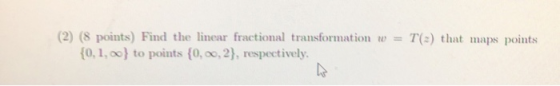 (2) (8 points) Find the linear fractional transformation w = T(-) that maps points {0, 1, 00} to points {0, 0, 2), respective