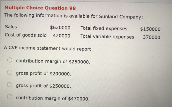 Multiple Choice Question 98 The following information is available for Sunland Company: Sales Cost of goods sold $620000 4200