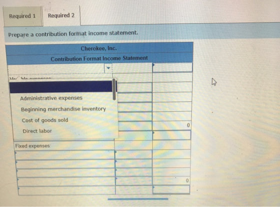 Required 1 Required 2 Prepare a contribution format income statement. Cherokee, Inc. Contribution Format Income Statement Adm
