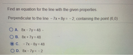 Find an equation for the line with the given properties. Perpendicular to the line - 7x + 8y = -2; containing the point (6,0)