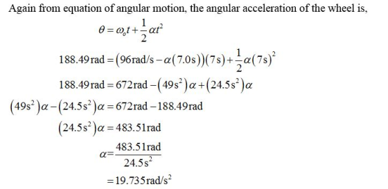 Again from equation of angular motion, the angular acceleration of the wheel is, O=0t + at 188.49 rad = (96rad/s-a( 7.0s))(75
