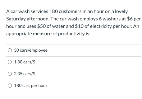 A car wash services 180 customers in an hour on a lovely Saturday afternoon. The car wash employs 6 washers at $6 per hour an