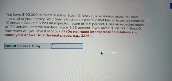 You have $100,000 to invest in either Stock D, Stock F, or a risk-free asset. You must invest all of your money. Your goal is