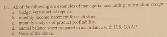 11. All of the following are examples of managerial accounting information except: a. budget versus actual reports. b. monthl
