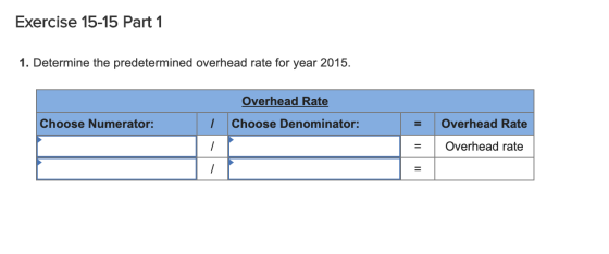 Exercise 15-15 Part 1 1. Determine the predetermined overhead rate for year 2015. Overhead Rate I Choose Denominator: Choose