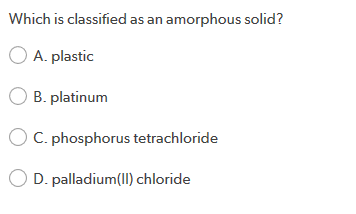 Which is classified as an amorphous solid? O A. plastic B. platinum O C. phosphorus tetrachloride O D. palladium(II) chloride