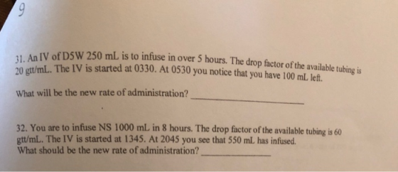 31. An IV of D5W 250 mL is to in sw 250 mL is to infuse in over 5 hours. The drop factor of the available tubine is /mL. The