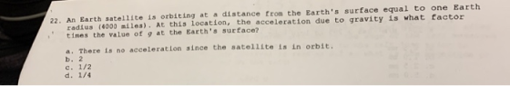 22. An Earth satellite is orbiting at a distance from the Earths surface equal to one Earth radius (4000 miles). At this loc