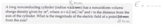 E = 8 mm A long nonconducting cylinder (radius 6.0 mm) has a nonuniform volume charge density given by ar, where a = 6.2 mC/