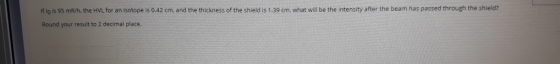 If lois 95 m/h, the HVL for an isotope is 0.42 cm, and the thickness of the shield is 1.39 cm, what will be the intensity aft