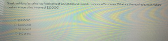 Sheridan Manufacturing has fixed costs of $2300000 and variable costs are 40% of sales. What are the required sales if Richar