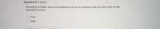 Question 8 (1 point) According to Wade, black and indigenous forms of resistance did not exist prior to the twentieth century