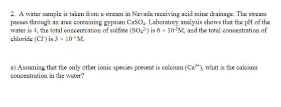2. A water sample is taken from a stream in Nevada receiving acid mine drainage. The stream passes through an area containing