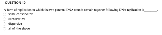 QUESTION 10 A form of replication in which the two parental DNA strands remain together following DNA replication is O semi-c