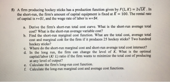 5) A firm producing hockey sticks has a production function given by F(L,K) = 2 LK . In the short-run, the firms amount of c